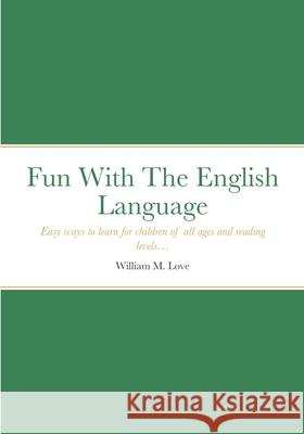 Fun With The English Language: Easy ways to learn for children of all ages and reading levels... William M Love 9781794741850 Lulu.com - książka