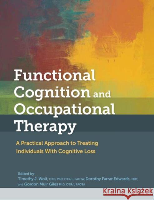 Functional Cognition and Occupational Therapy: A Practical Approach to Treating Individuals With Cognitive Loss Timothy J. Wolf 9781569006016 Eurospan (JL) - książka