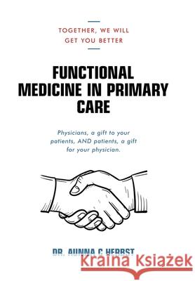 Functional Medicine in Primary Care: Together, We Will Get You Better Dr Aunna C Herbst 9781728345246 Authorhouse - książka