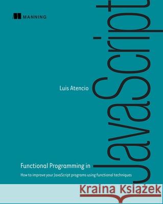 Functional Programming in JavaScript: How to Improve Your JavaScript Programs Using Functional Techniques Luis Atencio 9781617292828 Manning Publications - książka