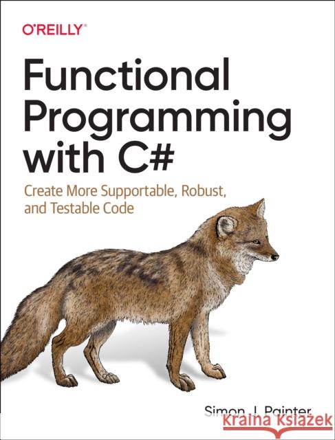 Functional Programming with C#: Create More Supportable, Robust, and Testable Code Simon Painter 9781492097075 O'Reilly Media - książka