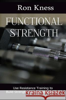 Functional Strength: Use Resistance Training to Build Strength You Can Actually Use Ron Kness 9781530363520 Createspace Independent Publishing Platform - książka