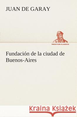 Fundación de la ciudad de Buenos-Aires Juan De Garay 9783849526153 tredition GmbH - książka