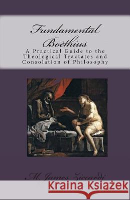 Fundamental Boethius: A Practical Guide to the Theological Tractates and Consolation of Philosophy M. James Ziccardi 9781470106386 Createspace - książka