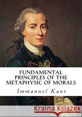 Fundamental Principles of the Metaphysic of Morals: Groundwork of the Metaphysic of Morals Immanuel Kant Thomas Kingsmill Abbott 9781534925489 Createspace Independent Publishing Platform - książka