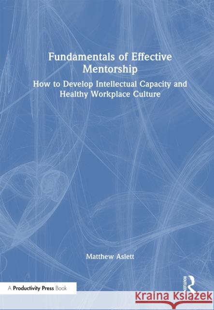 Fundamentals of Effective Mentorship: How to Develop Intellectual Capacity and Healthy Workplace Culture Matthew Aslett 9781032715230 Taylor & Francis Ltd - książka