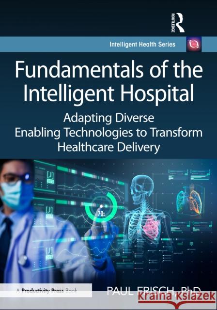 Fundamentals of the Intelligent Hospital: Adapting Diverse Enabling Technologies to Transform Healthcare Delivery PhD, Paul Frisch 9781032539713 Productivity Press - książka