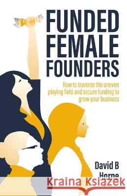 Funded Female Founders: How to traverse the uneven playing field and secure funding to grow your business Horne, David B. 9781781336823 Rethink Press - książka