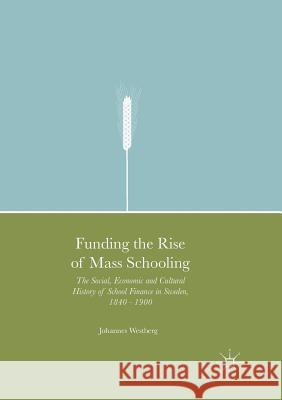 Funding the Rise of Mass Schooling: The Social, Economic and Cultural History of School Finance in Sweden, 1840 - 1900 Westberg, Johannes 9783319821078 Palgrave Macmillan - książka