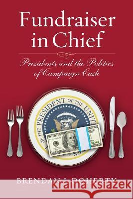 Fundraiser in Chief: Presidents and the Politics of Campaign Cash Brendan J. Doherty 9780700634057 University Press of Kansas - książka