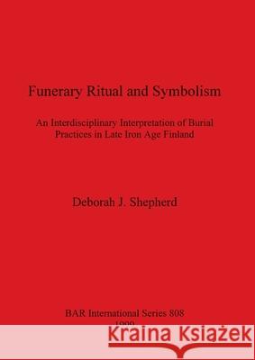 Funerary Ritual and Symbolism: An Interdisciplinary Interpretation of Burial Practices in Late Iron Age Finland Deborah J. Shepherd 9781841711133 British Archaeological Reports Oxford Ltd - książka