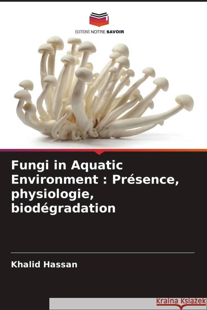 Fungi in Aquatic Environment : Présence, physiologie, biodégradation Hassan, Khalid 9786208591700 Editions Notre Savoir - książka