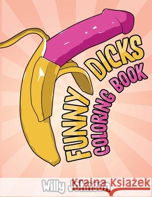 Funny Dicks Coloring Book: A Funny Adult Coloring Gag Book with Illustrations of Cocks In Different Settings! Willy Johnson 9781688481107 Independently Published - książka