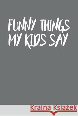 Funny Things My Kids Say: Best gift idea for mom or dad to remember all the quotes of your kids. 6x9 inches, 100 pages. Family Time 9781077405257 Independently Published - książka