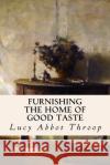 Furnishing the Home of Good Taste Lucy Abbot Throop 9781533144706 Createspace Independent Publishing Platform