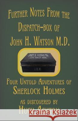Further Notes from the Dispatch-Box of John H. Watson M.D.: Four Untold Adventures of Sherlock Holmes Hugh Ashton 9781912605545 J-Views Publishing - książka