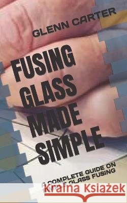 Fusing Glass Made Simple: A Complete Guide on Simple Glass Fusing Glenn Carter 9798846871175 Independently Published - książka