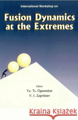 Fusion Dynamics At The Extremes, Procs Of The International Workshop Yu Ts Oganessian V.I. Zagrebaev  9789810246174 World Scientific Publishing Co Pte Ltd - książka