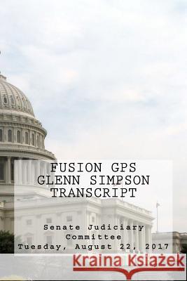 Fusion GPS - Glenn Simpson Transcript: Senate Judiciary Committee - Tuesday, August 22, 2017 Senate Judiciary Committee 9781983725418 Createspace Independent Publishing Platform - książka