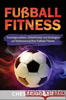 Fussball-Fitness: Trainingsroutinen, Geheimnisse und Strategien zur Verbesserung Ihrer Fussball-Fitness (German Edition) Chest Dugger   9781922659965 Abiprod Pty Ltd - książka