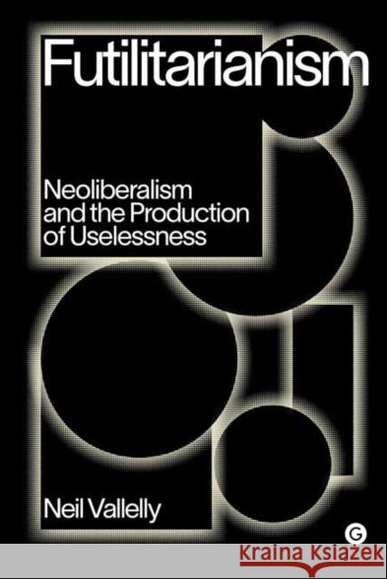 Futilitarianism: On Neoliberalism and the Production of Uselessness  9781912685905 Goldsmiths, University of London - książka