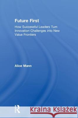 Future First: How Successful Leaders Turn Innovation Challenges Into New Value Frontiers Alice Mann 9781783538058 Routledge - książka