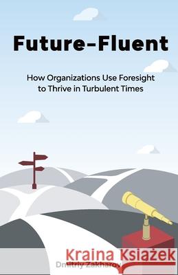 Future-Fluent: How Organizations Use Foresight to Thrive in Turbulent Times Dmitriy Zakharov 9781636765419 New Degree Press - książka