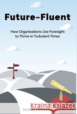 Future-Fluent: How Organizations Use Foresight to Thrive in Turbulent Times Dmitriy Zakharov 9781637306024 New Degree Press - książka