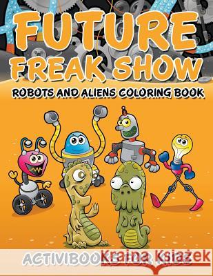 Future Freak Show: Robots and Aliens Coloring Book Activibooks Fo 9781683216551 Activibooks for Kids - książka