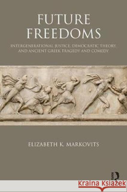 Future Freedoms: Intergenerational Justice, Democratic Theory, and Ancient Greek Tragedy and Comedy Elizabeth Markovits 9781138064584 Routledge - książka