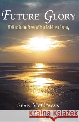 Future Glory: Walking in the Power of Your God-Given Destiny McGowan, Sean 9781449723729 WestBow Press - książka