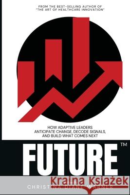 FUTURE How Adaptive Leaders Anticipate Change, Decode Signals, and Build What Comes Next: How Adaptive Leaders Anticipate Change, Decode Signals, and Christina Diane Warner Melissa Paula Mitchell 9781733149686 Christina D. Warner - książka