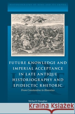 Future Knowledge and Imperial Acceptance in Late Antique Historiography and Epideictic Rhetoric: From Constantine to Honorius Michael Hanaghan 9789004714786 Brill - książka