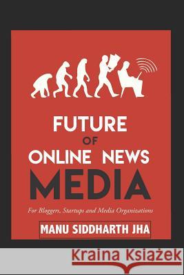 Future of Online News Media: For Bloggers, Startups and Media Organizations Manu Siddharth Jha 9781521247259 Independently Published - książka