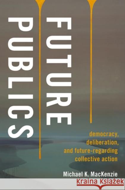 Future Publics: Democracy, Deliberation, and Future-Regarding Collective Action Michael K. MacKenzie 9780197557150 Oxford University Press, USA - książka