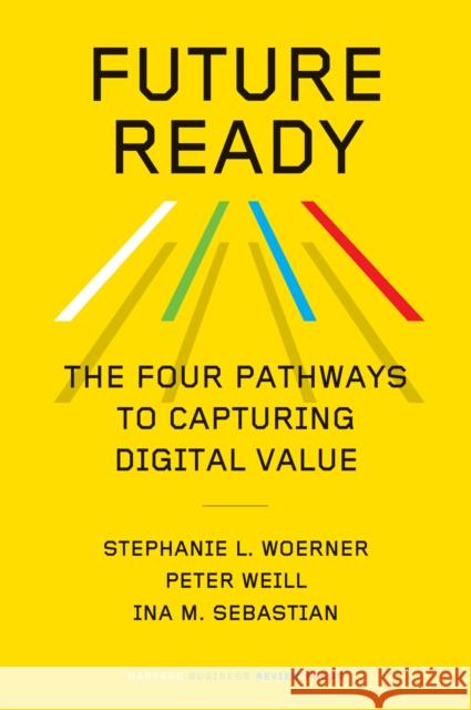 Future Ready: The Four Pathways to Capturing Digital Value Stephanie L. Woerner Peter Weill Ina M. Sebastian 9781647823498 Harvard Business Review Press - książka