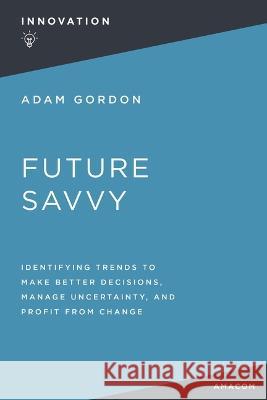 Future Savvy: Identifying Trends to Make Better Decisions, Manage Uncertainty, and Profit from Change Adam Gordon 9781400232543 Amacom - książka