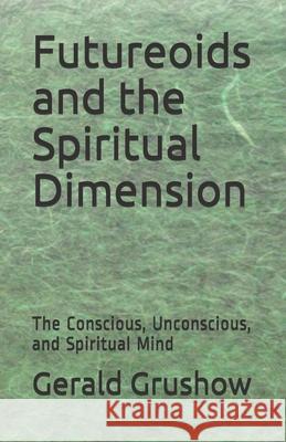 Futureoids and the Spiritual Dimension: The Conscious, Unconscious, and Spiritual Mind Gerald Grushow 9781690839392 Independently Published - książka