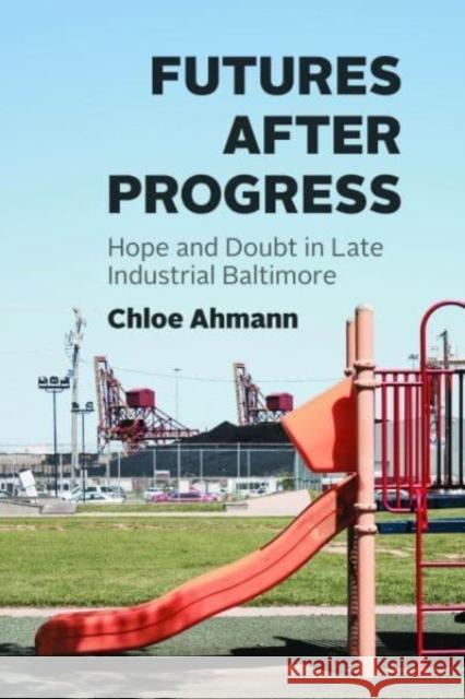 Futures after Progress: Hope and Doubt in Late Industrial Baltimore Chloe Ahmann 9780226833613 The University of Chicago Press - książka