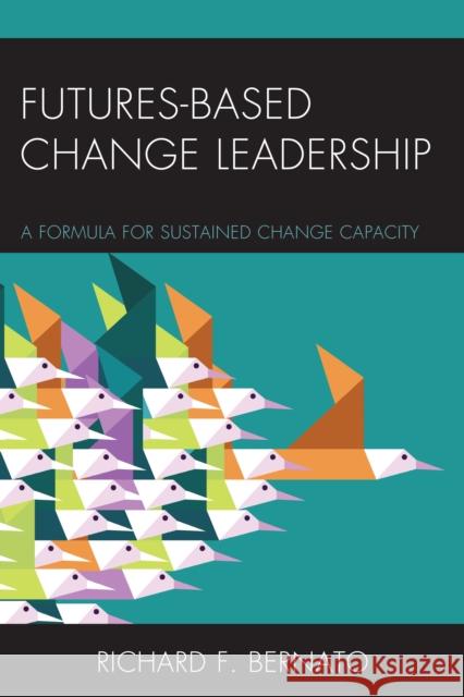 Futures Based Change Leadership: A Formula for Sustained Change Capacity Richard Bernato 9781475822656 Rowman & Littlefield Publishers - książka