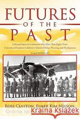 Futures of the Past: Collected Papers in Celebration of Its More Than Eighty Years: University of Southern California's School of Policy, P Nelson, Elmer Kim 9781450257213 iUniverse.com - książka