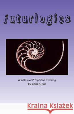 Futurlogics: A System of Prospective Thinking James N. Hall 9781483908984 Createspace - książka