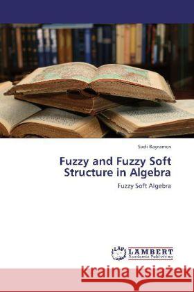 Fuzzy and Fuzzy Soft Structure in Algebra : Fuzzy Soft Algebra Bayramov, Sadi 9783659275883 LAP Lambert Academic Publishing - książka