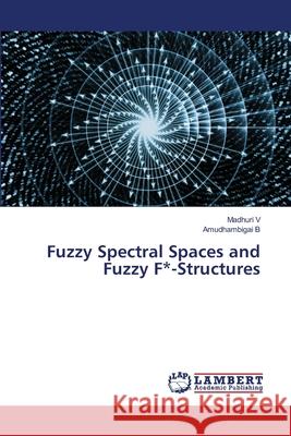 Fuzzy Spectral Spaces and Fuzzy F*-Structures Madhuri V Amudhambigai B 9786203304732 LAP Lambert Academic Publishing - książka