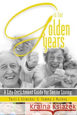 G is for Golden Years, A Life Enrichment Guide for Senior Living Terri L. Glimcher Tammy J. Mackey 9780557978878 Lulu.com - książka