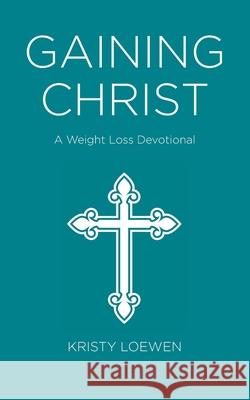 Gaining Christ: A Weight Loss Devotional Kristy Loewen 9780228835516 Tellwell Talent - książka