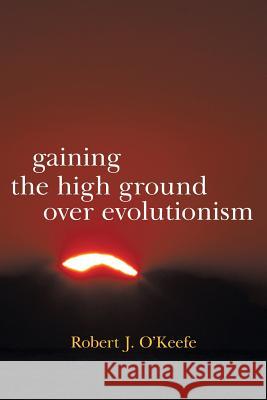 Gaining the High Ground Over Evolutionism Robert J. O'Keefe 9781475949629 iUniverse.com - książka