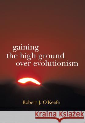 Gaining the High Ground Over Evolutionism Robert J. O'Keefe 9781475949643 iUniverse.com - książka
