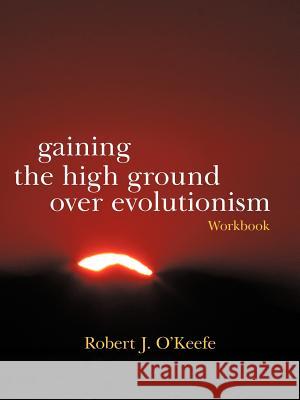 Gaining the High Ground Over Evolutionism-Workbook Robert J. O'Keefe 9781475949650 iUniverse.com - książka