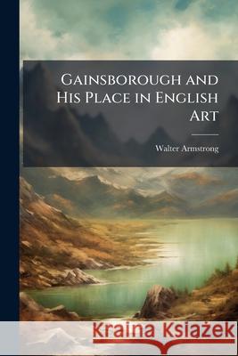 Gainsborough and His Place in English Art Walter Armstrong 9781144279422  - książka